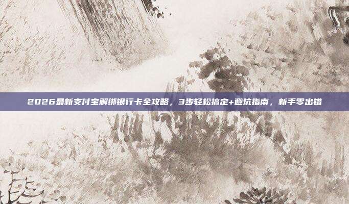 2026最新支付宝解绑银行卡全攻略，3步轻松搞定+避坑指南，新手零出错