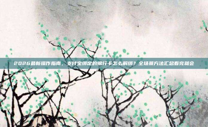 2026最新操作指南,支付宝绑定的银行卡怎么解绑?全场景方法汇总看完就会
