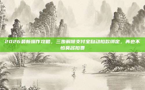 2026最新操作攻略，三步解除支付宝自动扣款绑定，再也不怕莫名扣费