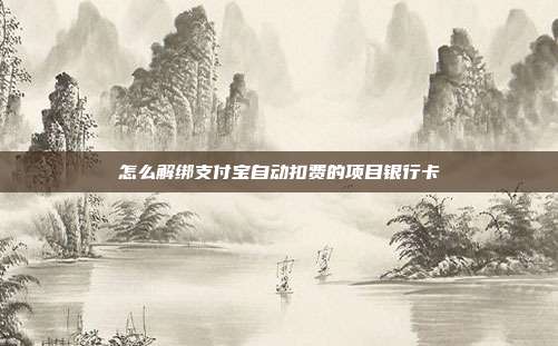 怎么解绑支付宝自动扣费的项目银行卡
