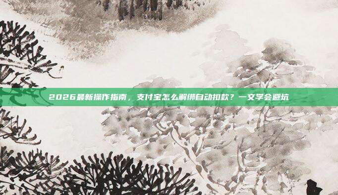 2026最新操作指南，支付宝怎么解绑自动扣款？一文学会避坑