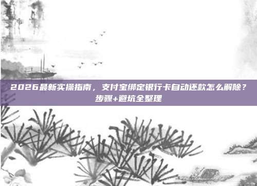 2026最新实操指南，支付宝绑定银行卡自动还款怎么解除？步骤+避坑全整理