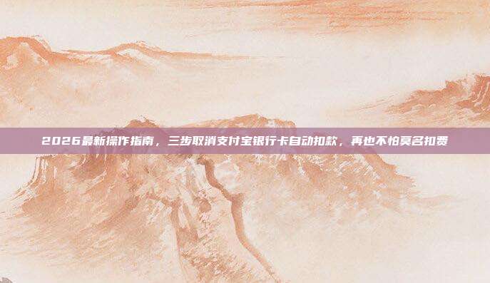 2026最新操作指南，三步取消支付宝银行卡自动扣款，再也不怕莫名扣费