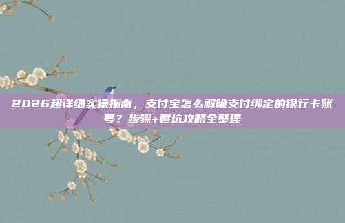 2026超详细实操指南，支付宝怎么解除支付绑定的银行卡账号？步骤+避坑攻略全整理