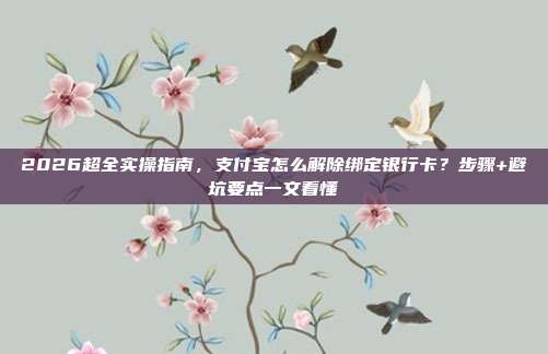 2026超全实操指南，支付宝怎么解除绑定银行卡？步骤+避坑要点一文看懂