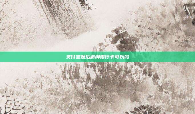 支付宝然后解绑银行卡可以吗