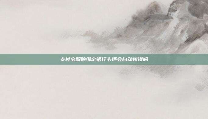 支付宝解除绑定银行卡还会自动扣钱吗