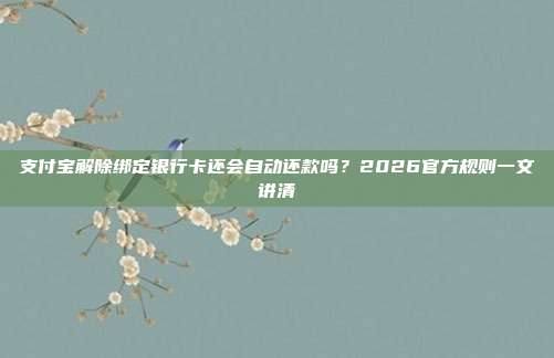支付宝解除绑定银行卡还会自动还款吗？2026官方规则一文讲清