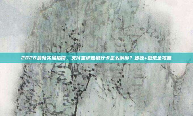2026最新实操指南，支付宝绑定银行卡怎么解绑？步骤+避坑全攻略