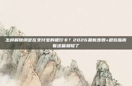 怎样解除绑定在支付宝的银行卡？2026最新步骤+避坑指南看这篇就够了