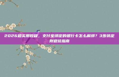 2026超实用教程，支付宝绑定的银行卡怎么解绑？3步搞定附避坑指南