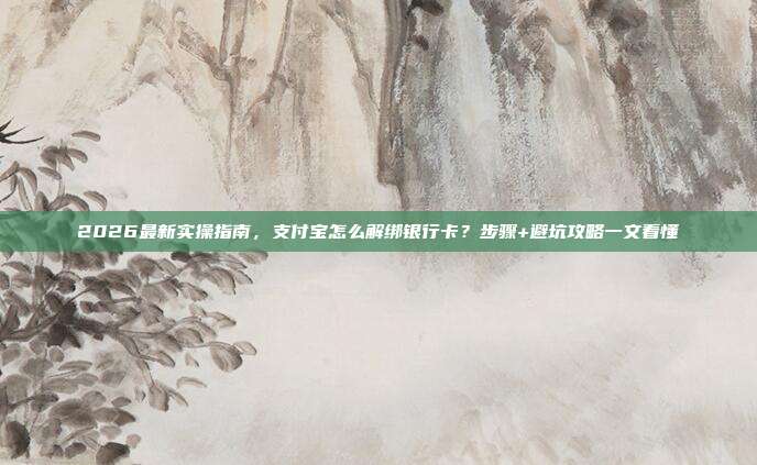 2026最新实操指南,支付宝怎么解绑银行卡?步骤+避坑攻略一文看懂