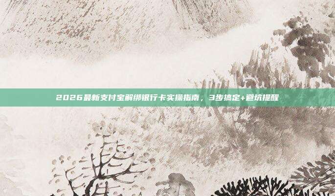 2026最新支付宝解绑银行卡实操指南,3步搞定+避坑提醒