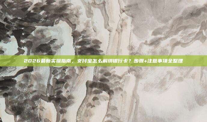 2026最新实操指南,支付宝怎么解绑银行卡?步骤+注意事项全整理