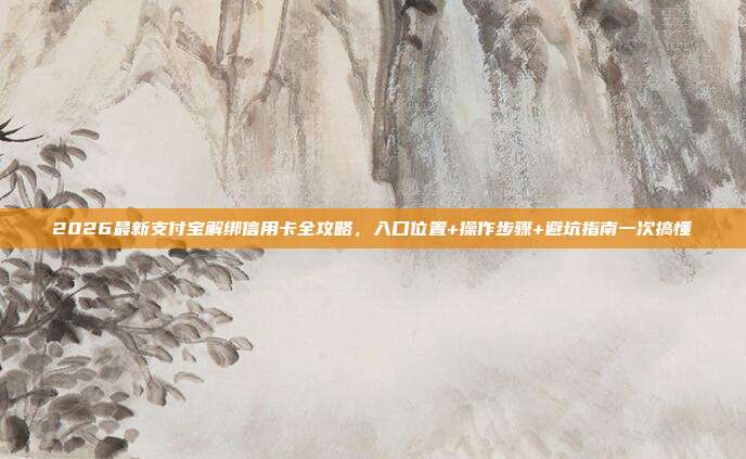 2026最新支付宝解绑信用卡全攻略,入口位置+操作步骤+避坑指南一次搞懂
