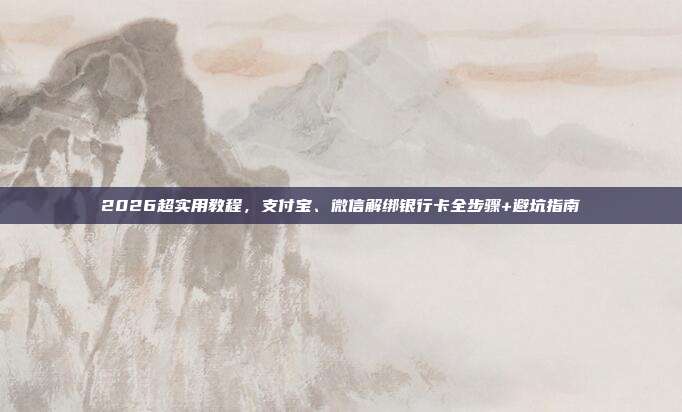 2026超实用教程,支付宝、微信解绑银行卡全步骤+避坑指南