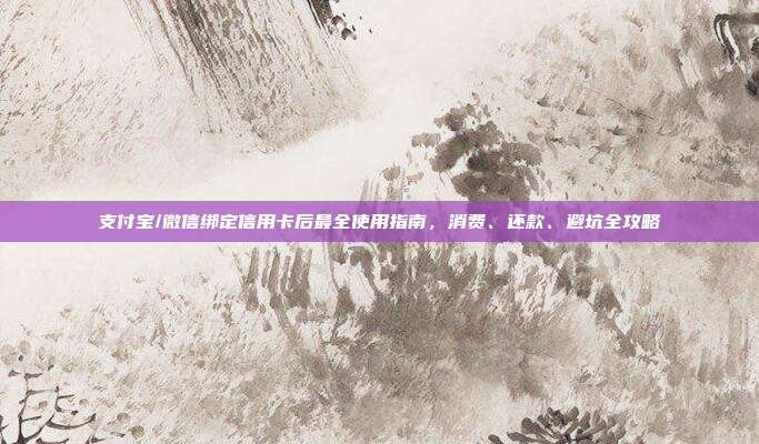 支付宝/微信绑定信用卡后最全使用指南,消费、还款、避坑全攻略