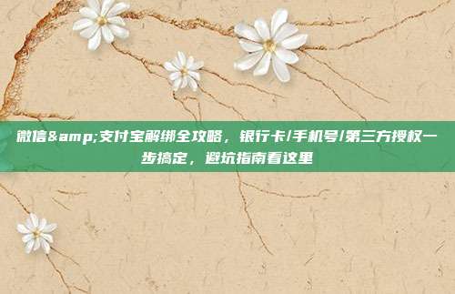 微信&支付宝解绑全攻略，银行卡/手机号/第三方授权一步搞定，避坑指南看这里
