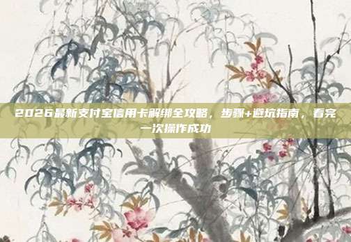 2026最新支付宝信用卡解绑全攻略，步骤+避坑指南，看完一次操作成功