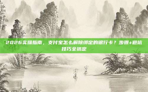 2026实操指南，支付宝怎么解除绑定的银行卡？步骤+避坑技巧全搞定