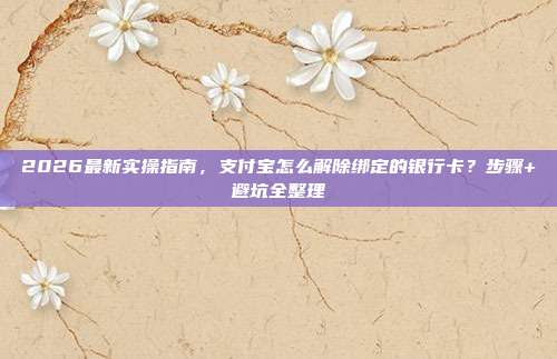 2026最新实操指南,支付宝怎么解除绑定的银行卡?步骤+避坑全整理
