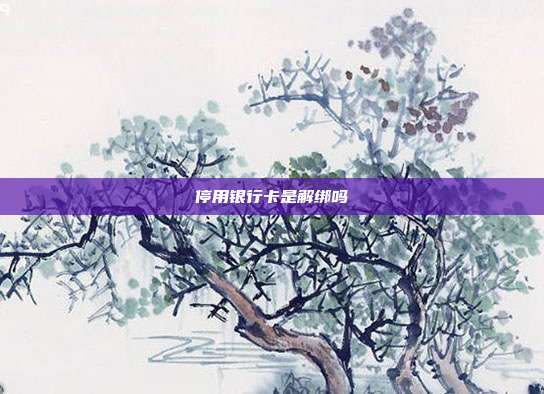 停用银行卡是解绑吗