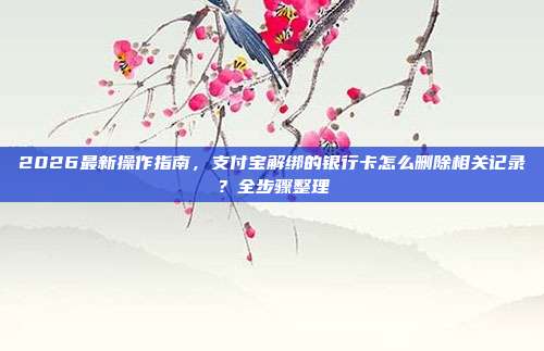 2026最新操作指南,支付宝解绑的银行卡怎么删除相关记录?全步骤整理