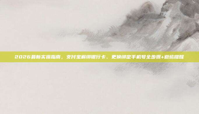 2026最新实操指南，支付宝解绑银行卡、更换绑定手机号全步骤+避坑提醒