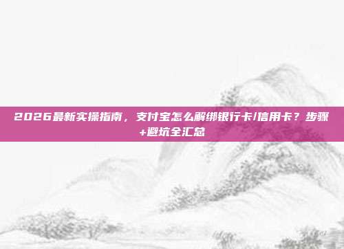2026最新实操指南,支付宝怎么解绑银行卡/信用卡?步骤+避坑全汇总