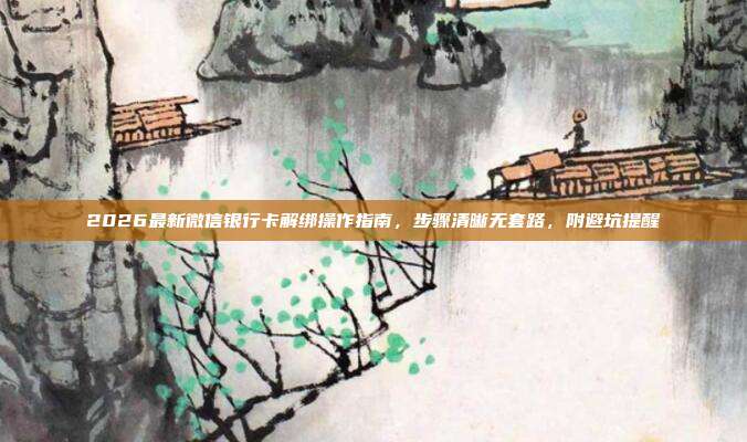 2026最新微信银行卡解绑操作指南,步骤清晰无套路,附避坑提醒