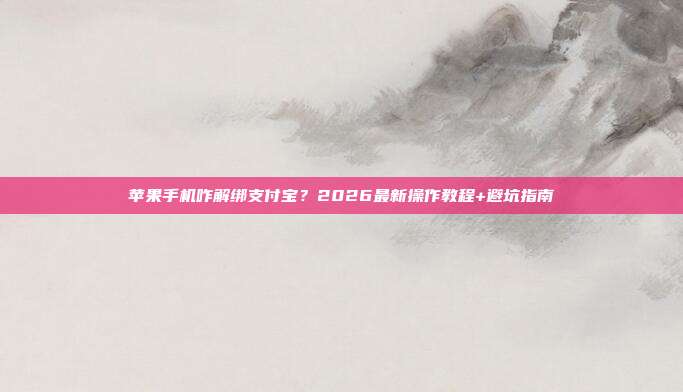 苹果手机咋解绑支付宝？2026最新操作教程+避坑指南