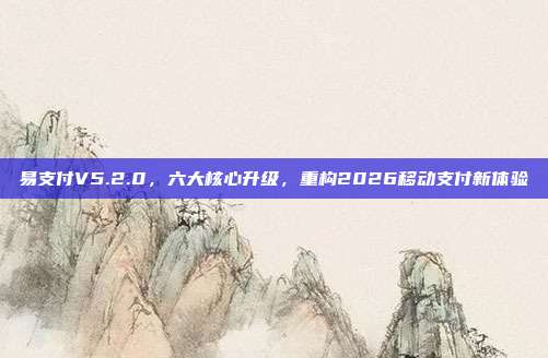 易支付V5.2.0，六大核心升级，重构2026移动支付新体验