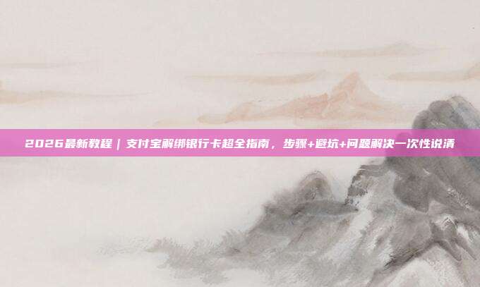2026最新教程|支付宝解绑银行卡超全指南,步骤+避坑+问题解决一次性说清