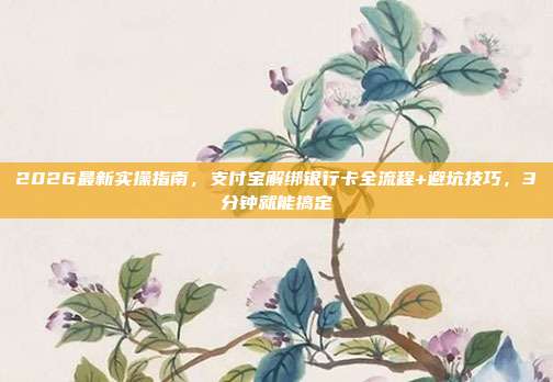 2026最新实操指南，支付宝解绑银行卡全流程+避坑技巧，3分钟就能搞定