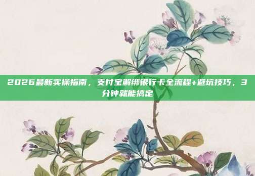 2026最新实操指南,支付宝解绑银行卡全流程+避坑技巧,3分钟就能搞定