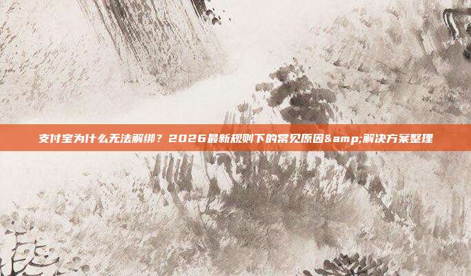 支付宝为什么无法解绑?2026最新规则下的常见原因&解决方案整理