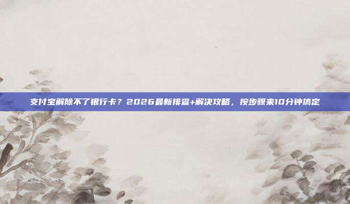 支付宝解除不了银行卡？2026最新排查+解决攻略，按步骤来10分钟搞定