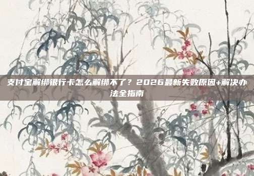 支付宝解绑银行卡怎么解绑不了?2026最新失败原因+解决办法全指南
