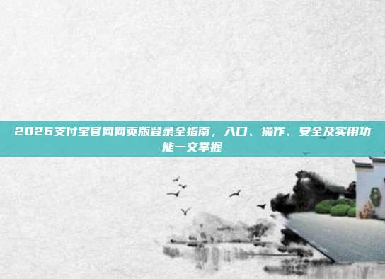2026支付宝官网网页版登录全指南，入口、操作、安全及实用功能一文掌握