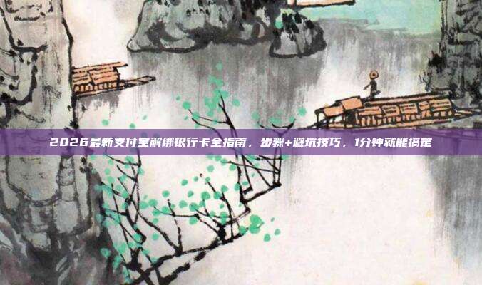 2026最新支付宝解绑银行卡全指南,步骤+避坑技巧,1分钟就能搞定