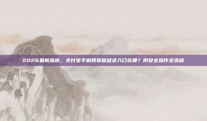 2026最新指南，支付宝手机网页版登录入口在哪？附安全操作全流程