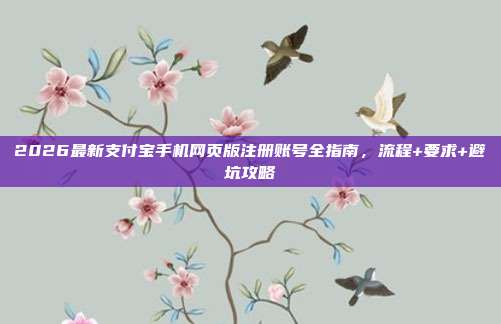 2026最新支付宝手机网页版注册账号全指南，流程+要求+避坑攻略