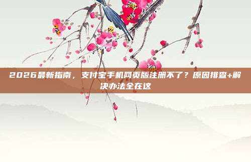 2026最新指南,支付宝手机网页版注册不了?原因排查+解决办法全在这