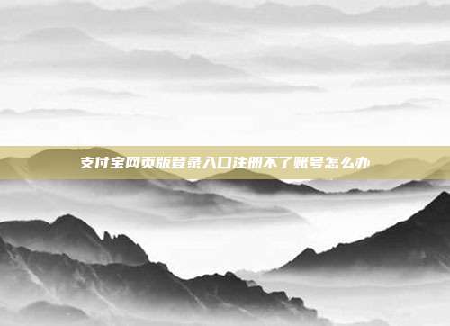 支付宝网页版登录入口注册不了账号怎么办