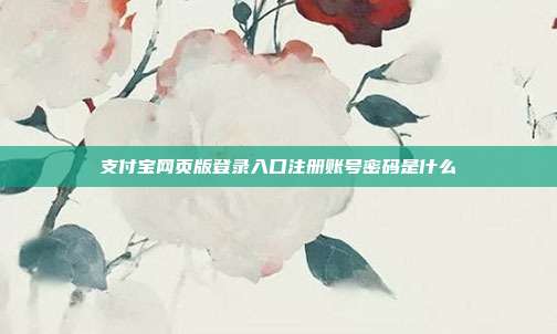 支付宝网页版登录入口注册账号密码是什么