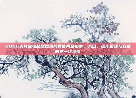 2026支付宝电脑版登录网页官网全指南,入口、操作步骤与安全防护一次搞懂