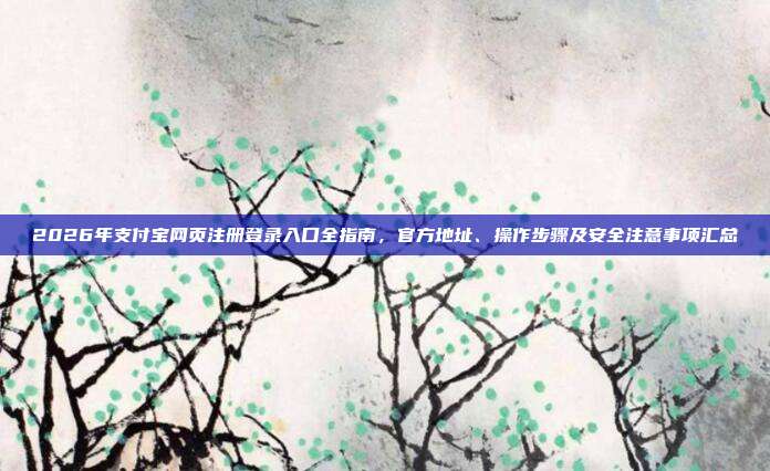 2026年支付宝网页注册登录入口全指南,官方地址、操作步骤及安全注意事项汇总