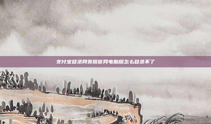 支付宝登录网页版官网电脑版怎么登录不了