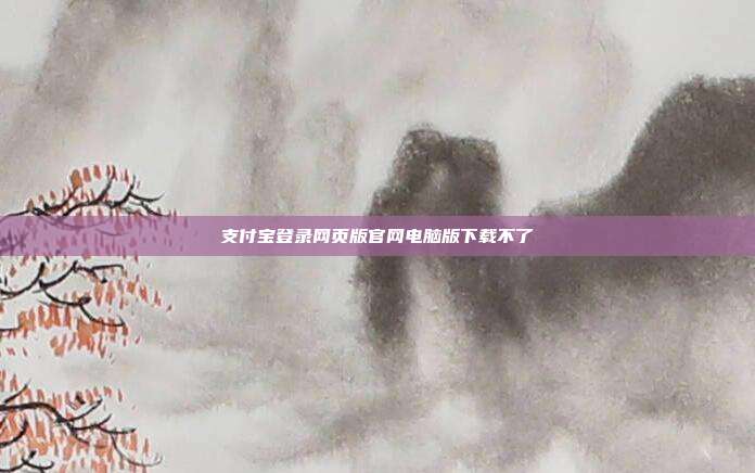 支付宝登录网页版官网电脑版下载不了