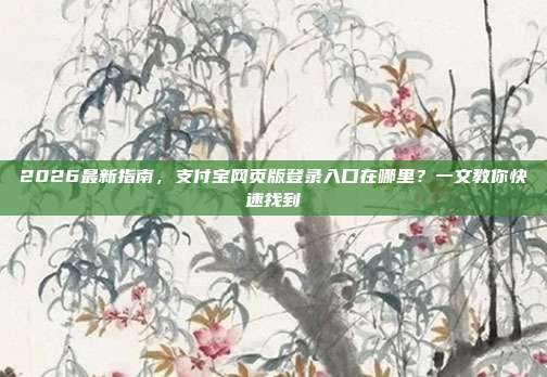 2026最新指南，支付宝网页版登录入口在哪里？一文教你快速找到